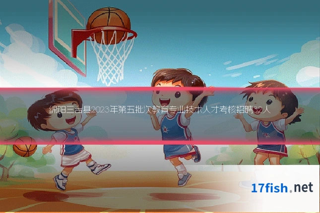 绵阳三台县2023年第五批次教育专业技术人才考核招聘32人