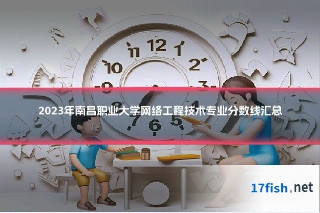 2023年南昌职业大学网络工程技术专业分数线汇总