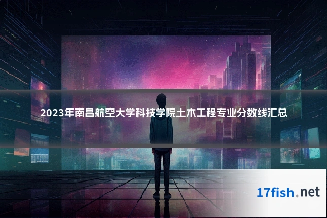 2023年南昌航空大学科技学院土木工程专业分数线汇总