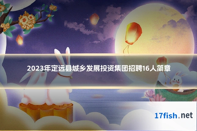 2023年定远县城乡发展投资集团招聘16人简章