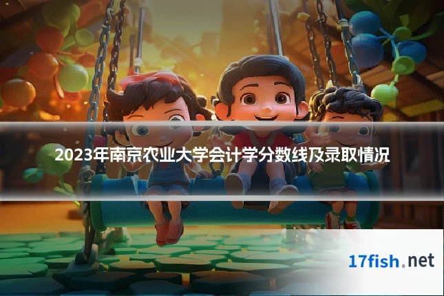 2023年南京农业大学会计学分数线及录取情况