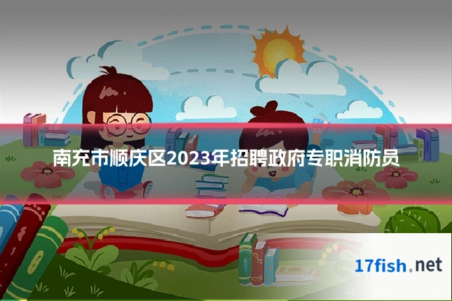 南充市顺庆区2023年招聘政府专职消防员