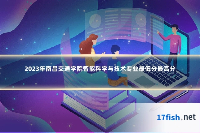 2023年南昌交通学院智能科学与技术专业最低分最高分