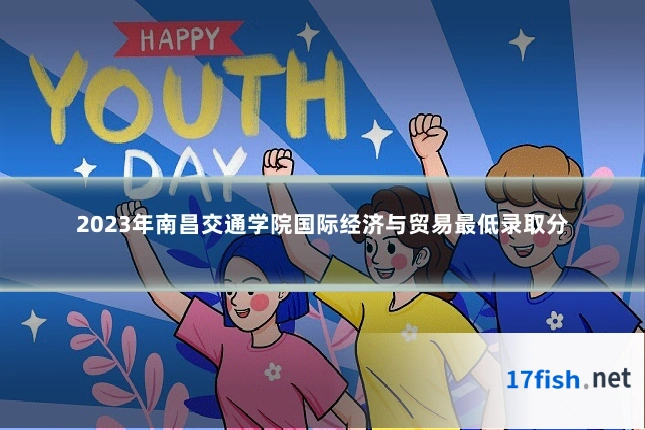 2023年南昌交通学院国际经济与贸易最低录取分