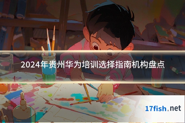 2024年贵州华为培训选择指南机构盘点