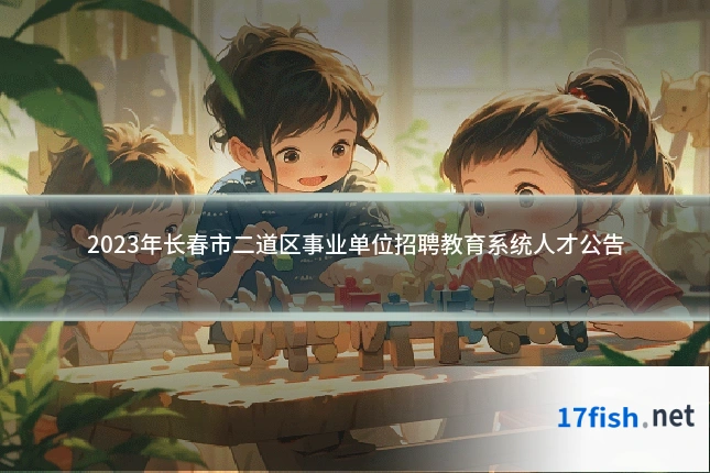 2023年长春市二道区事业单位招聘教育系统人才公告