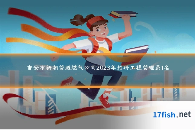 吉安市新潮管道燃气公司2023年招聘工程管理员1名