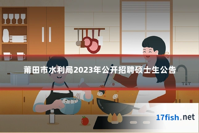 莆田市水利局2023年公开招聘硕士生公告