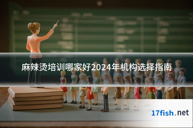 麻辣烫培训哪家好2024年机构选择指南