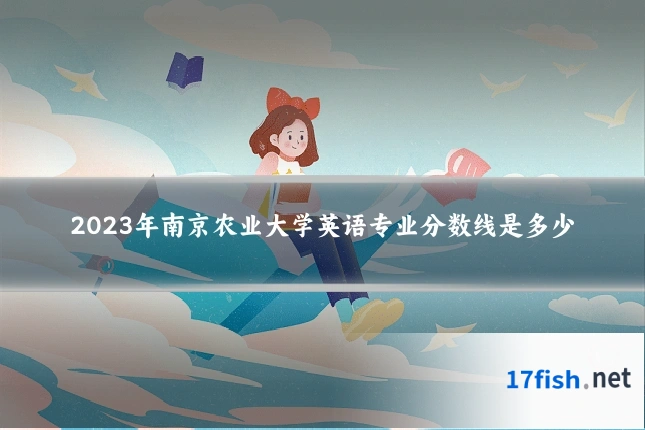2023年南京农业大学英语专业分数线是多少