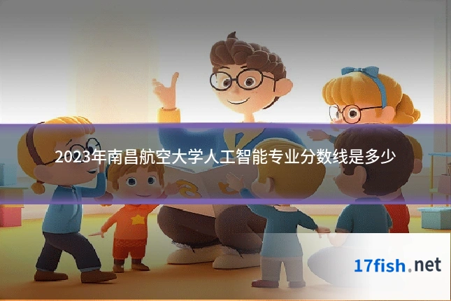 2023年南昌航空大学人工智能专业分数线是多少