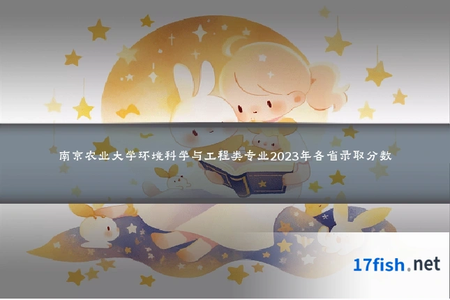 南京农业大学环境科学与工程类专业2023年各省录取分数