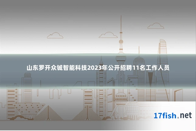 山东罗开众铖智能科技2023年公开招聘11名工作人员