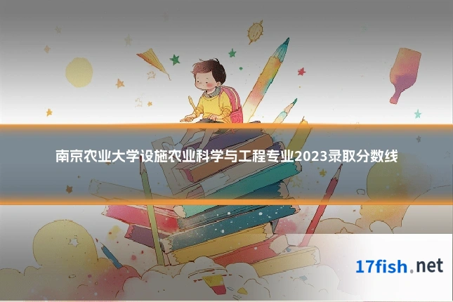 南京农业大学设施农业科学与工程专业2023录取分数线