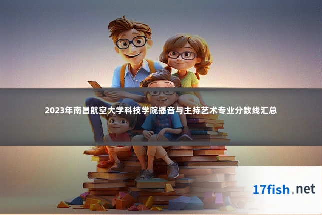 2023年南昌航空大学科技学院播音与主持艺术专业分数线汇总