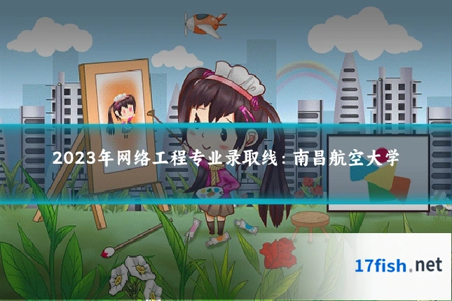 2023年网络工程专业录取线:南昌航空大学