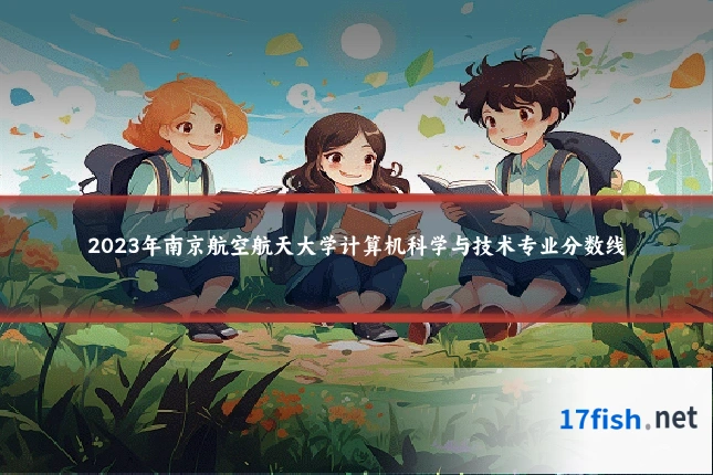 2023年南京航空航天大学计算机科学与技术专业分数线
