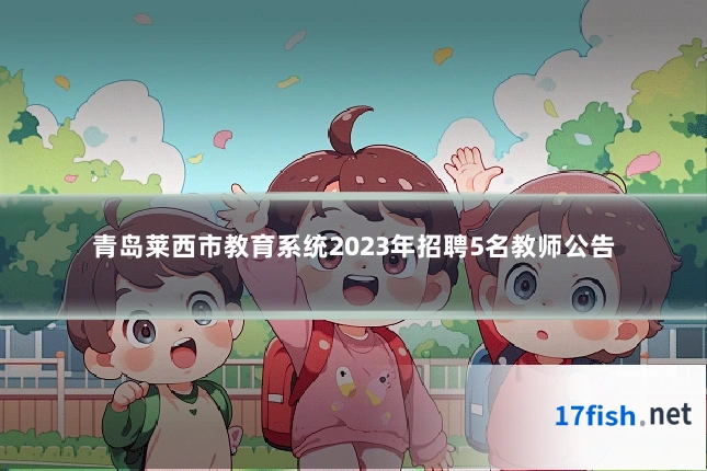 青岛莱西市教育系统2023年招聘5名教师公告
