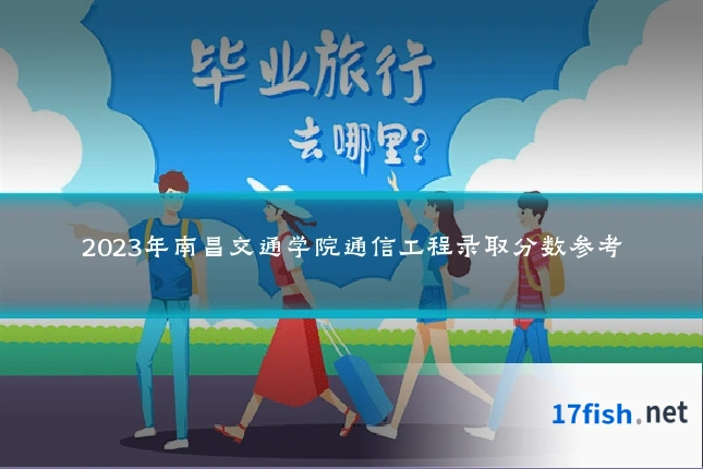 2023年南昌交通学院通信工程录取分数参考