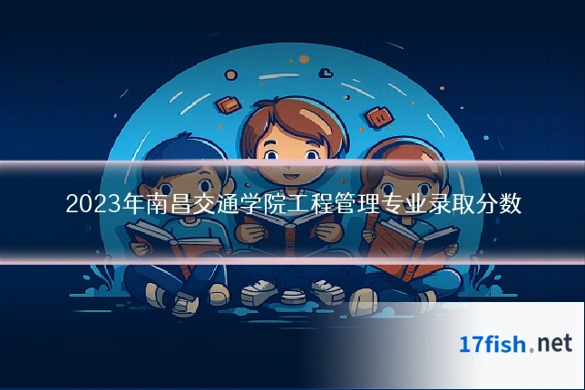 2023年南昌交通学院工程管理专业录取分数