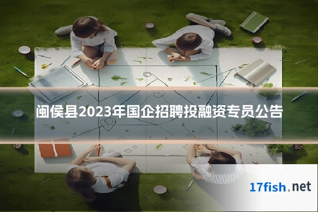 闽侯县2023年国企招聘投融资专员公告