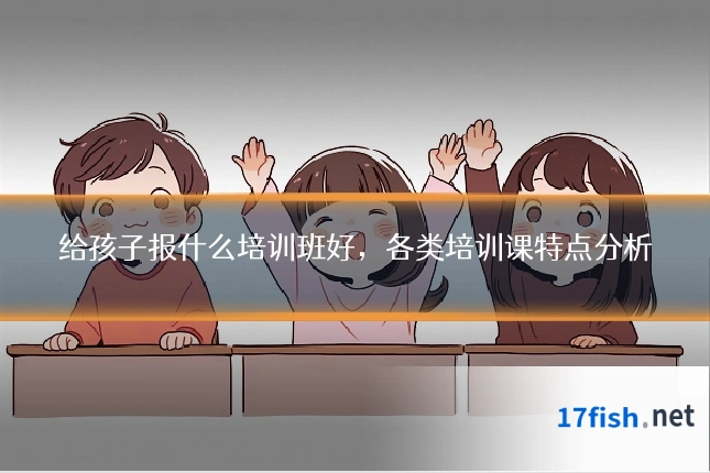 给孩子报什么培训班好，各类培训课特点分析