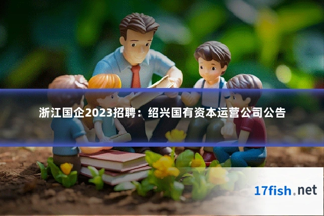 浙江国企2023招聘：绍兴国有资本运营公司公告