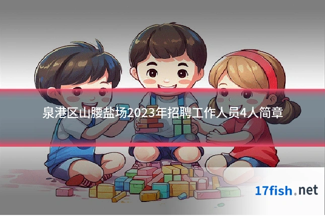 泉港区山腰盐场2023年招聘工作人员4人简章