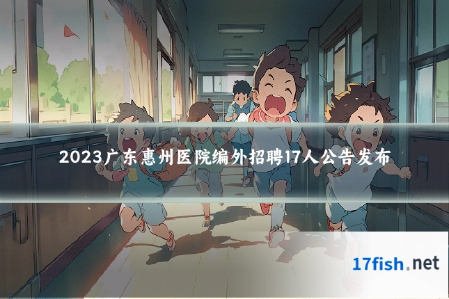 2023广东惠州医院编外招聘17人公告发布