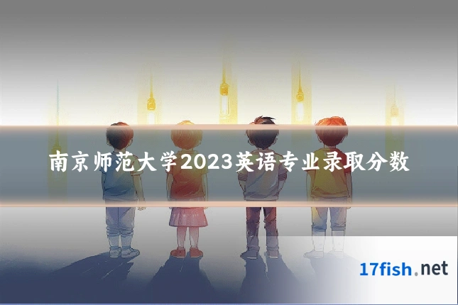 南京师范大学2023英语专业录取分数