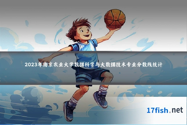 2023年南京农业大学数据科学与大数据技术专业分数线统计