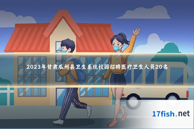 2023年甘肃瓜州县卫生系统校园招聘医疗卫生人员20名
