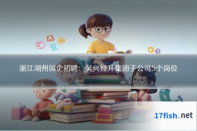 浙江湖州国企招聘:吴兴经开集团子公司5个岗位