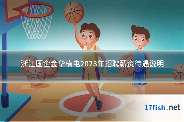 浙江国企金华横电2023年招聘薪资待遇说明