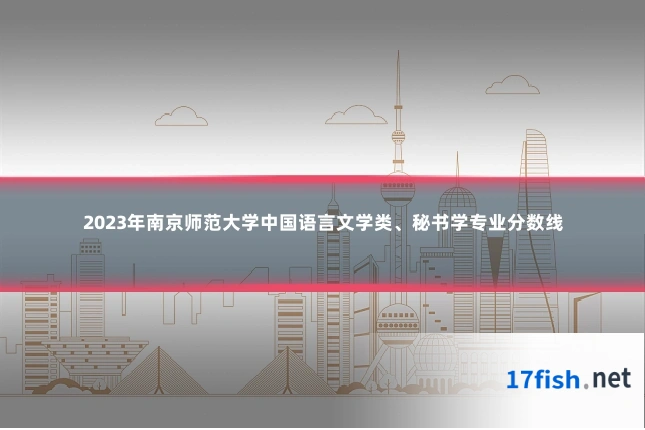 2023年南京师范大学中国语言文学类、秘书学专业分数线