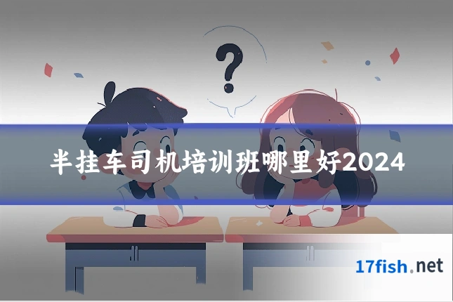 半挂车司机培训班哪里好2024