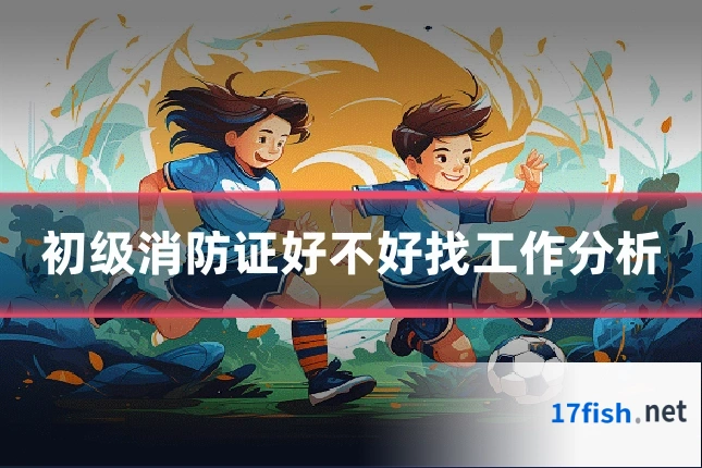 初级消防证好不好找工作分析