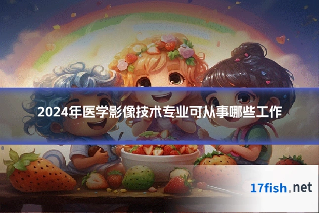 2024年医学影像技术专业可从事哪些工作