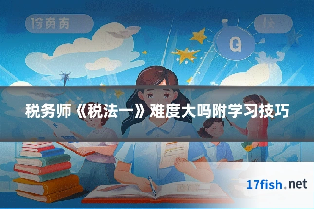 税务师《税法一》难度大吗附学习技巧