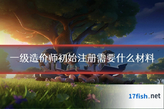 一级造价师初始注册需要什么材料
