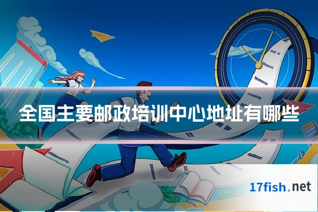 全国主要邮政培训中心地址有哪些