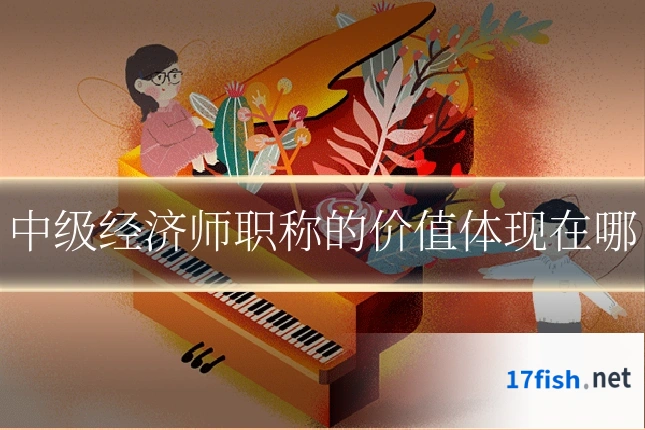 中级经济师职称的价值体现在哪