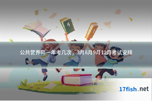 公共营养师一年考几次,3月6月9月12月考试安排