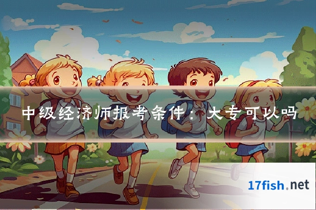 中级经济师报考条件：大专可以吗
