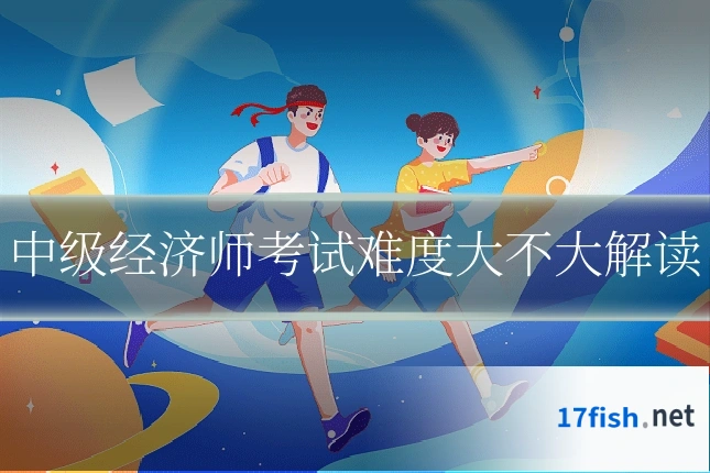 中级经济师考试难度大不大解读