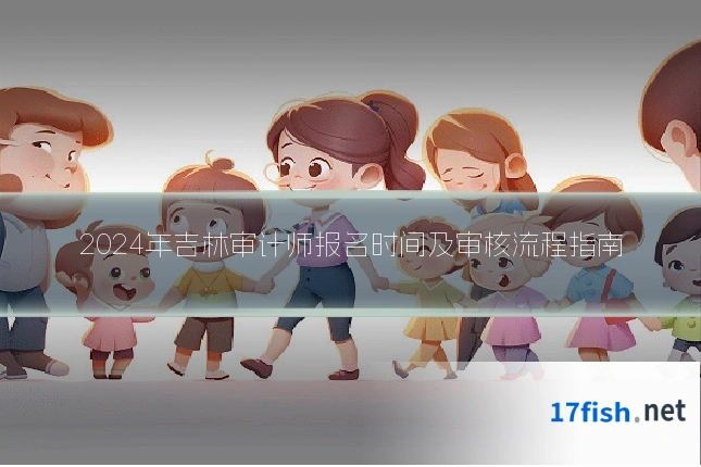 2024年吉林审计师报名时间及审核流程指南