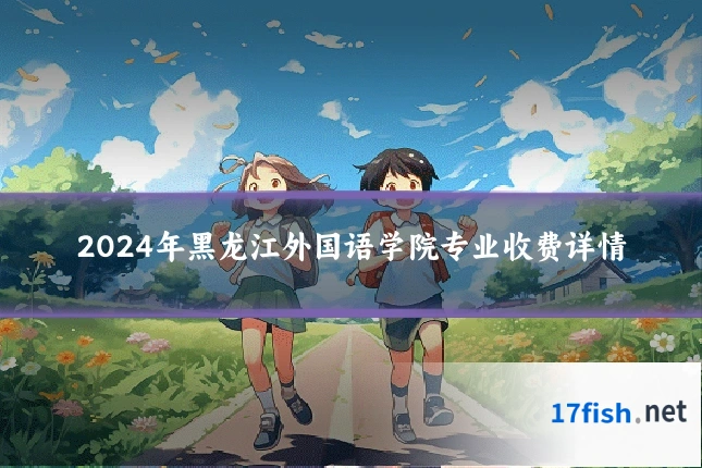 2024年黑龙江外国语学院专业收费详情