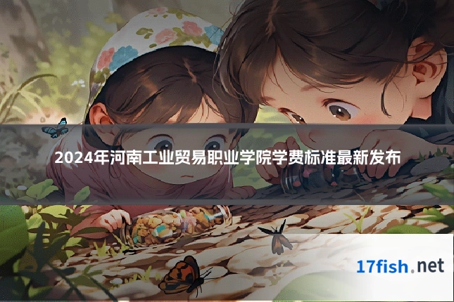 2024年河南工业贸易职业学院学费标准最新发布