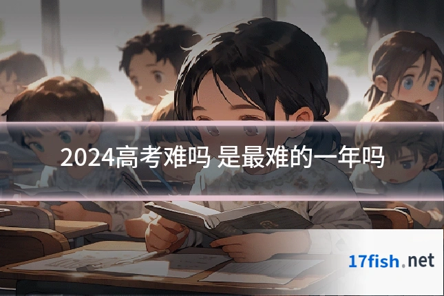 2024高考难吗 是最难的一年吗