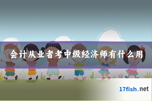 会计从业者考中级经济师有什么用